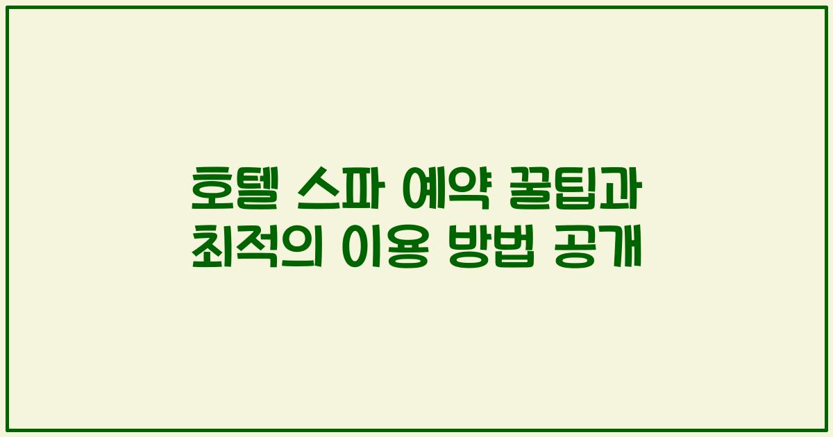호텔 스파 예약 꿀팁과 최적의 이용 방법 공개