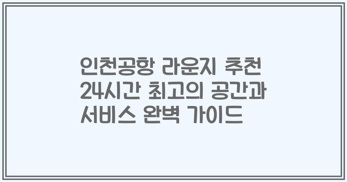 인천공항 라운지 추천 24시간 최고의 공간과 서비스 완벽 가이드