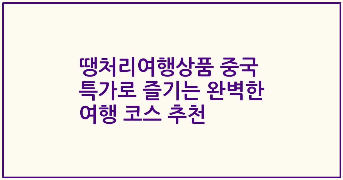 땡처리여행상품 중국 특가로 즐기는 완벽한 여행 코스 추천