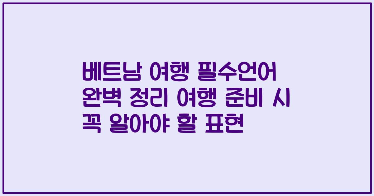 베트남 여행 필수언어 완벽 정리 여행 준비 시 꼭 알아야 할 표현
