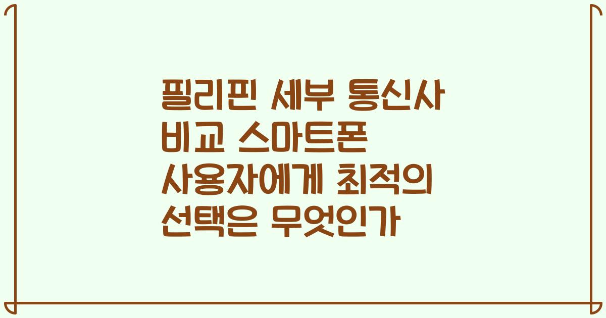 필리핀 세부 통신사 비교 스마트폰 사용자에게 최적의 선택은 무엇인가