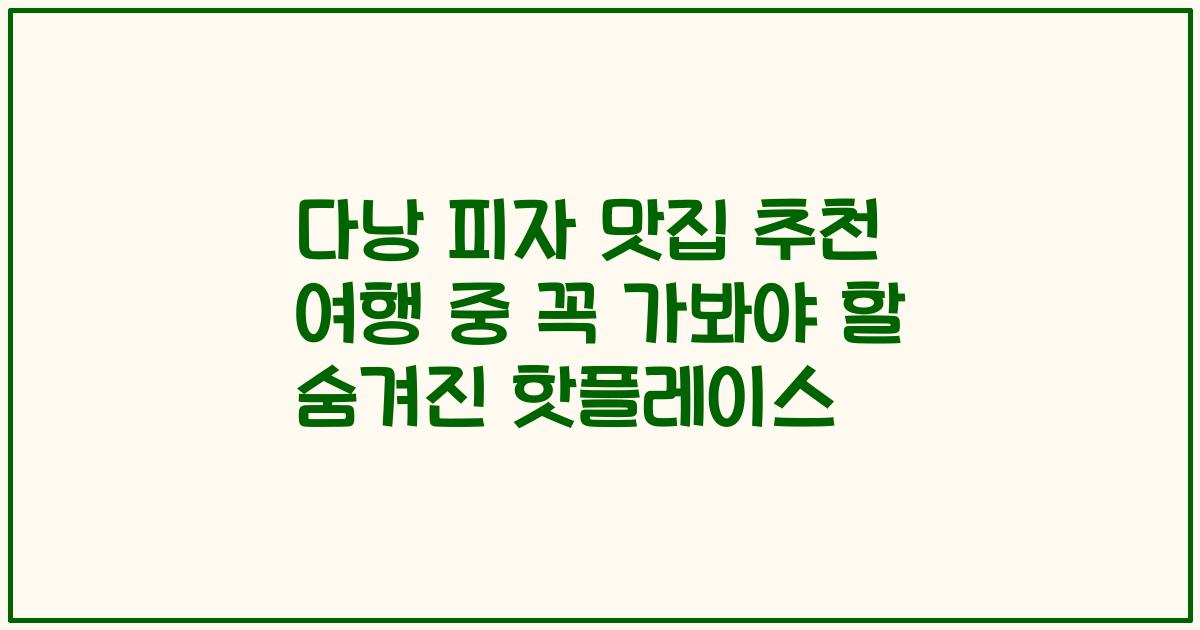 다낭 피자 맛집 추천 여행 중 꼭 가봐야 할 숨겨진 핫플레이스