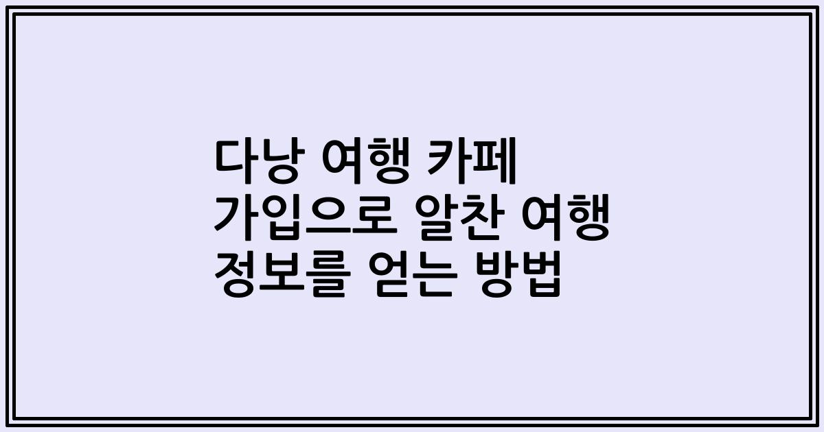 다낭 여행 카페 가입으로 알찬 여행 정보를 얻는 방법