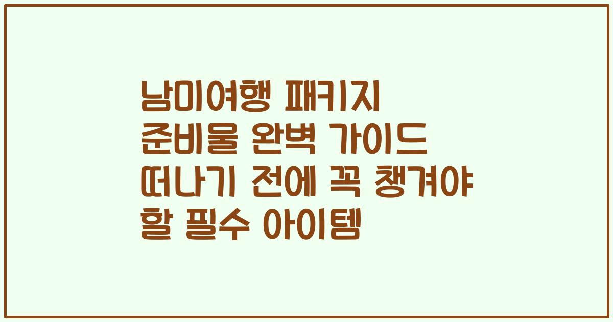 남미여행 패키지 준비물 완벽 가이드 떠나기 전에 꼭 챙겨야 할 필수 아이템