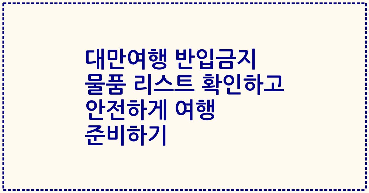 대만여행 반입금지 물품 리스트 확인하고 안전하게 여행 준비하기