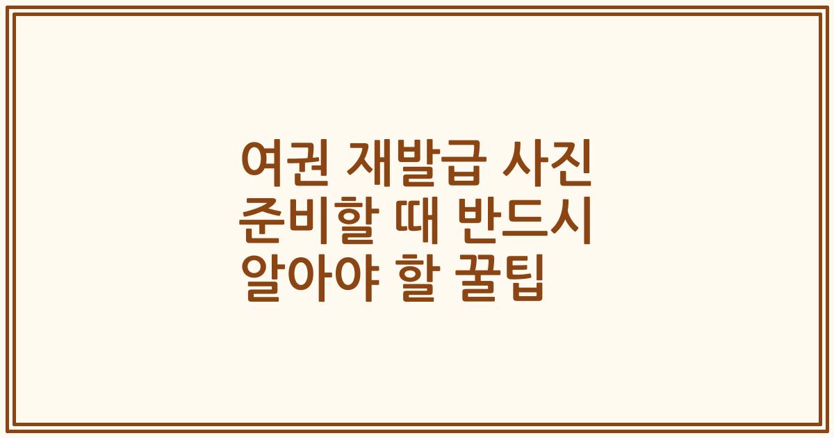 여권 재발급 사진 준비할 때 반드시 알아야 할 꿀팁