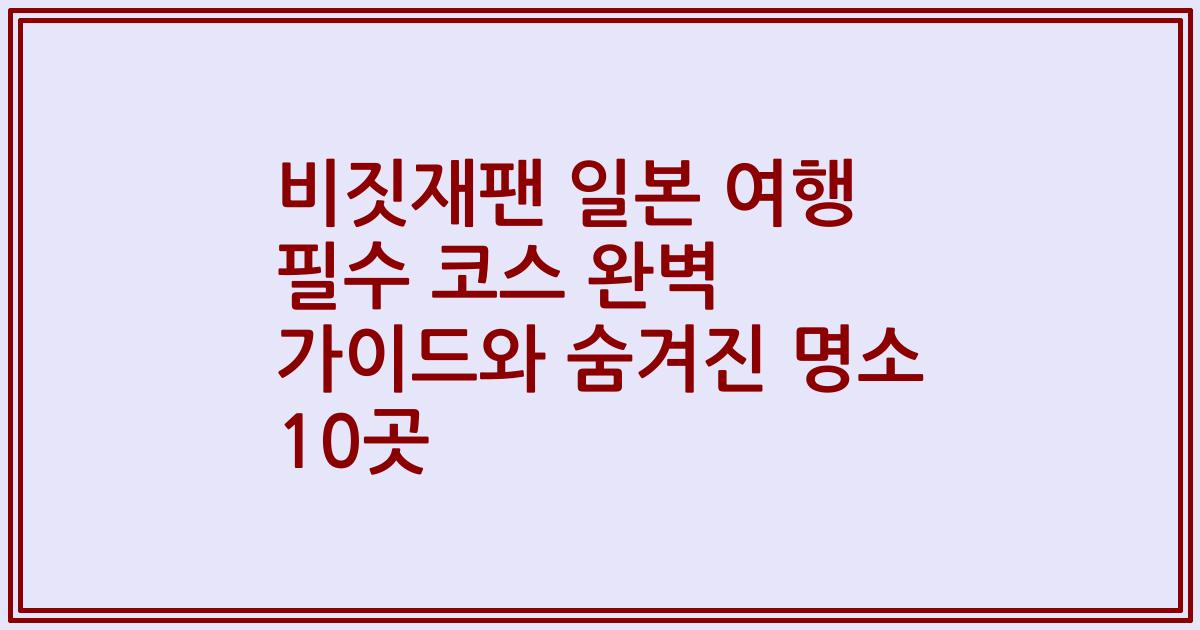 비짓재팬 일본 여행 필수 코스 완벽 가이드와 숨겨진 명소 10곳