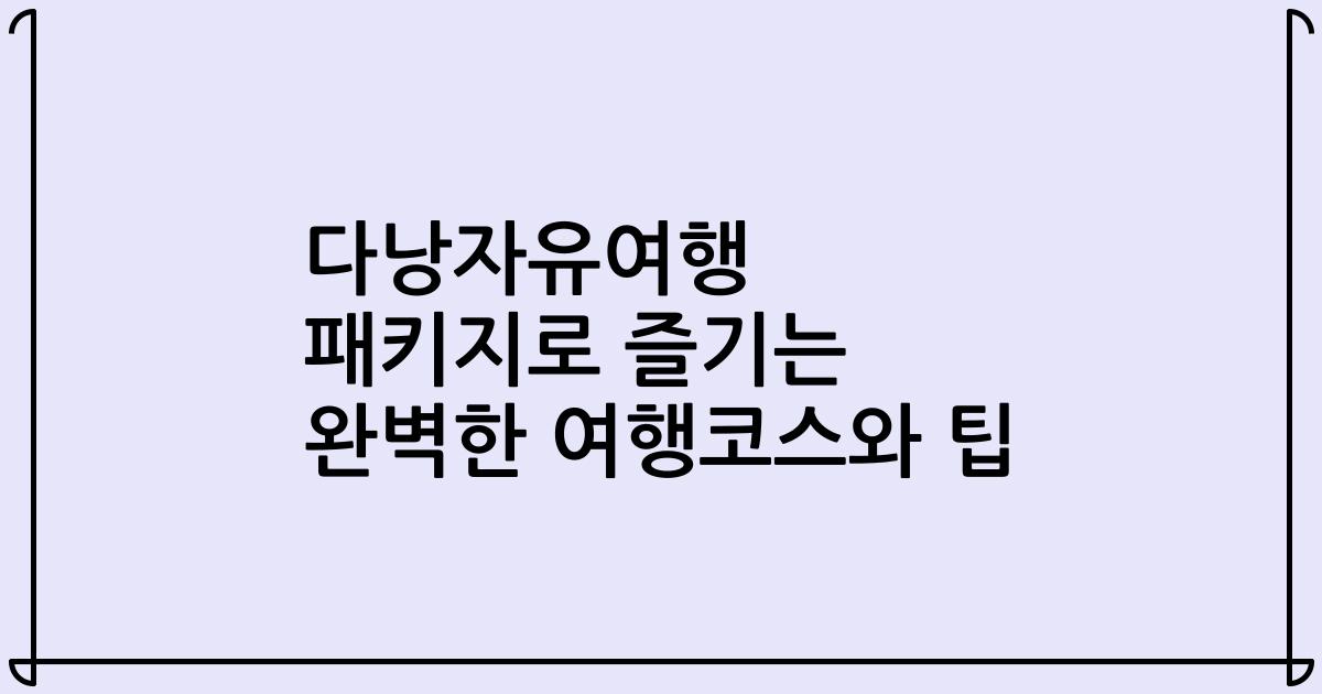 다낭자유여행 패키지로 즐기는 완벽한 여행코스와 팁