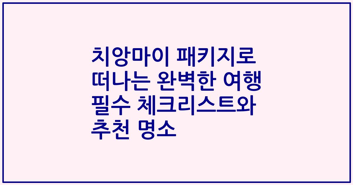 치앙마이 패키지로 떠나는 완벽한 여행 필수 체크리스트와 추천 명소