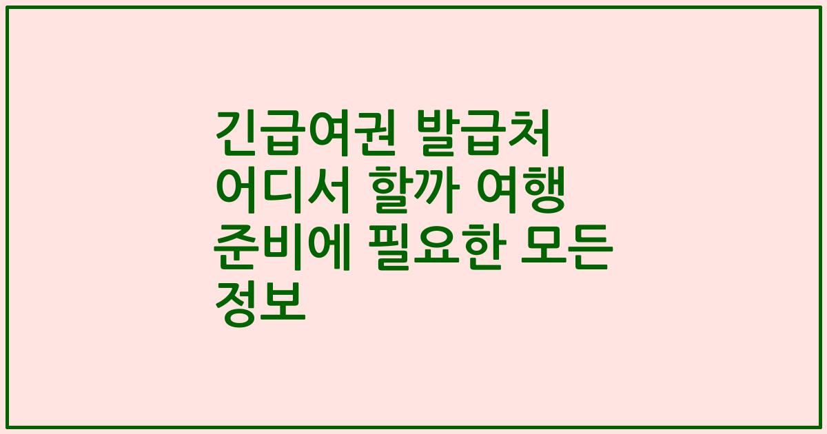 긴급여권 발급처 어디서 할까 여행 준비에 필요한 모든 정보
