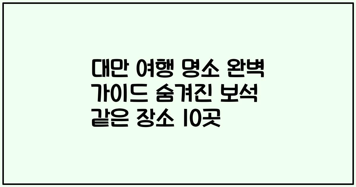대만 여행 명소 완벽 가이드 숨겨진 보석 같은 장소 10곳