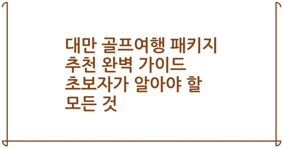 대만 골프여행 패키지 추천 완벽 가이드 초보자가 알아야 할 모든 것