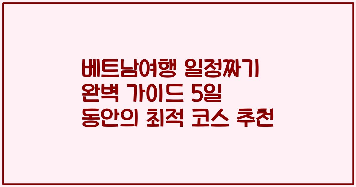 베트남여행 일정짜기 완벽 가이드 5일 동안의 최적 코스 추천