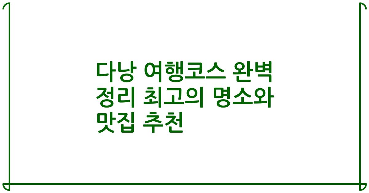 다낭 여행코스 완벽 정리 최고의 명소와 맛집 추천