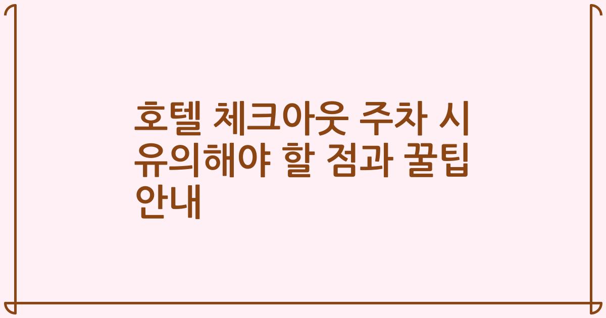 호텔 체크아웃 주차 시 유의해야 할 점과 꿀팁 안내