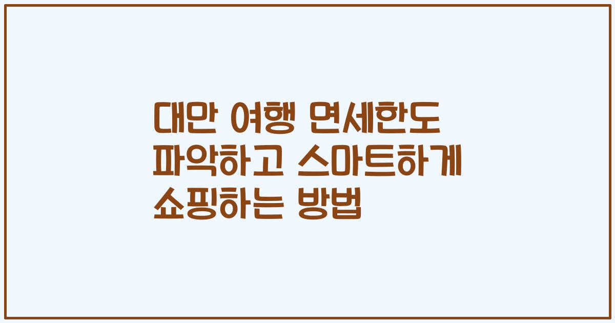 대만 여행 면세한도 파악하고 스마트하게 쇼핑하는 방법