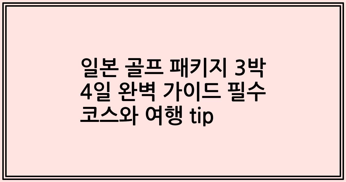 일본 골프 패키지 3박 4일 완벽 가이드 필수 코스와 여행 tip