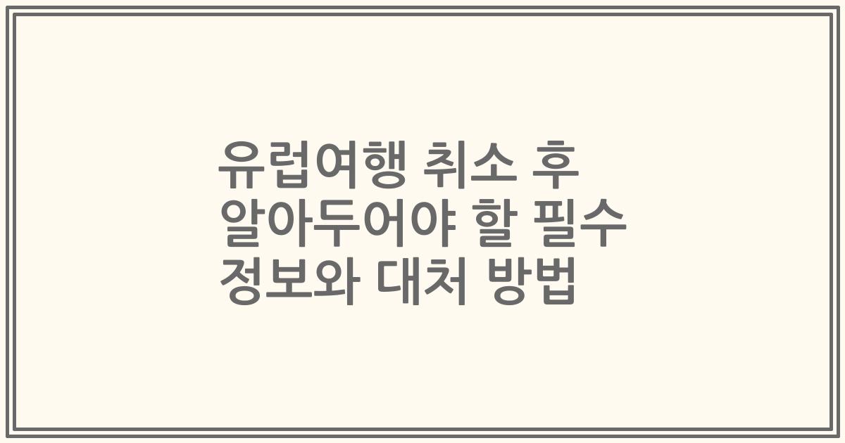 유럽여행 취소 후 알아두어야 할 필수 정보와 대처 방법