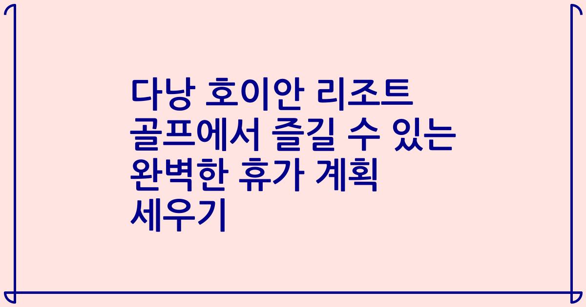 다낭 호이안 리조트 골프에서 즐길 수 있는 완벽한 휴가 계획 세우기