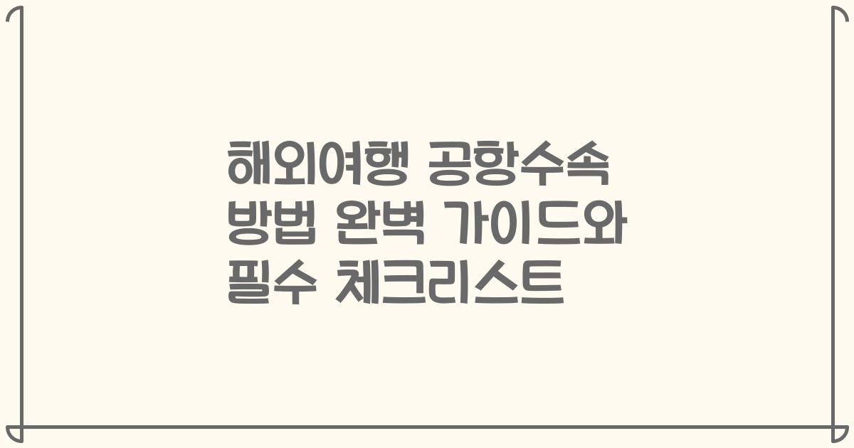 해외여행 공항수속 방법 완벽 가이드와 필수 체크리스트