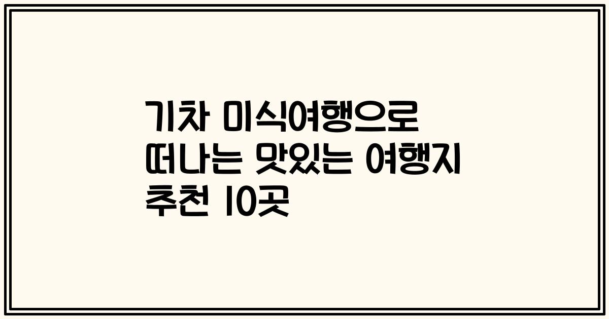 기차 미식여행으로 떠나는 맛있는 여행지 추천 10곳