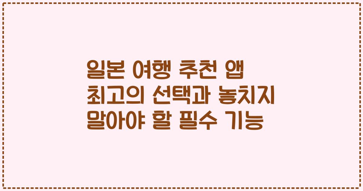일본 여행 추천 앱 최고의 선택과 놓치지 말아야 할 필수 기능