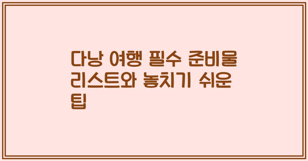 다낭 여행 필수 준비물 리스트와 놓치기 쉬운 팁