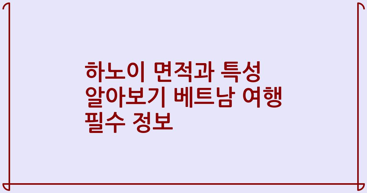 하노이 면적과 특성 알아보기 베트남 여행 필수 정보