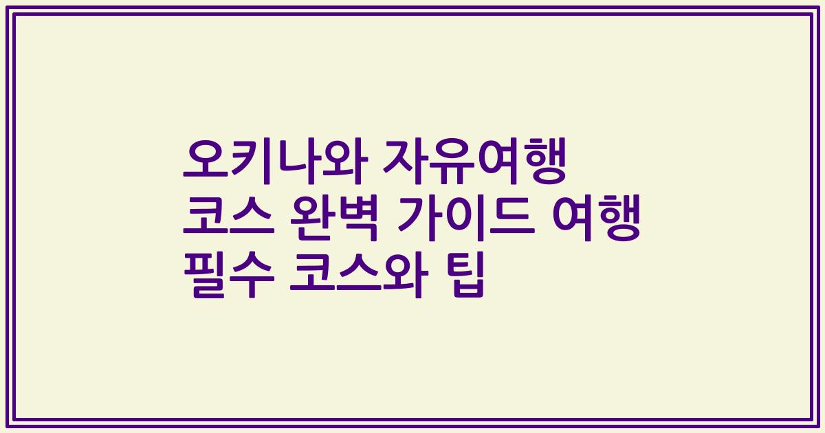 오키나와 자유여행 코스 완벽 가이드 여행 필수 코스와 팁