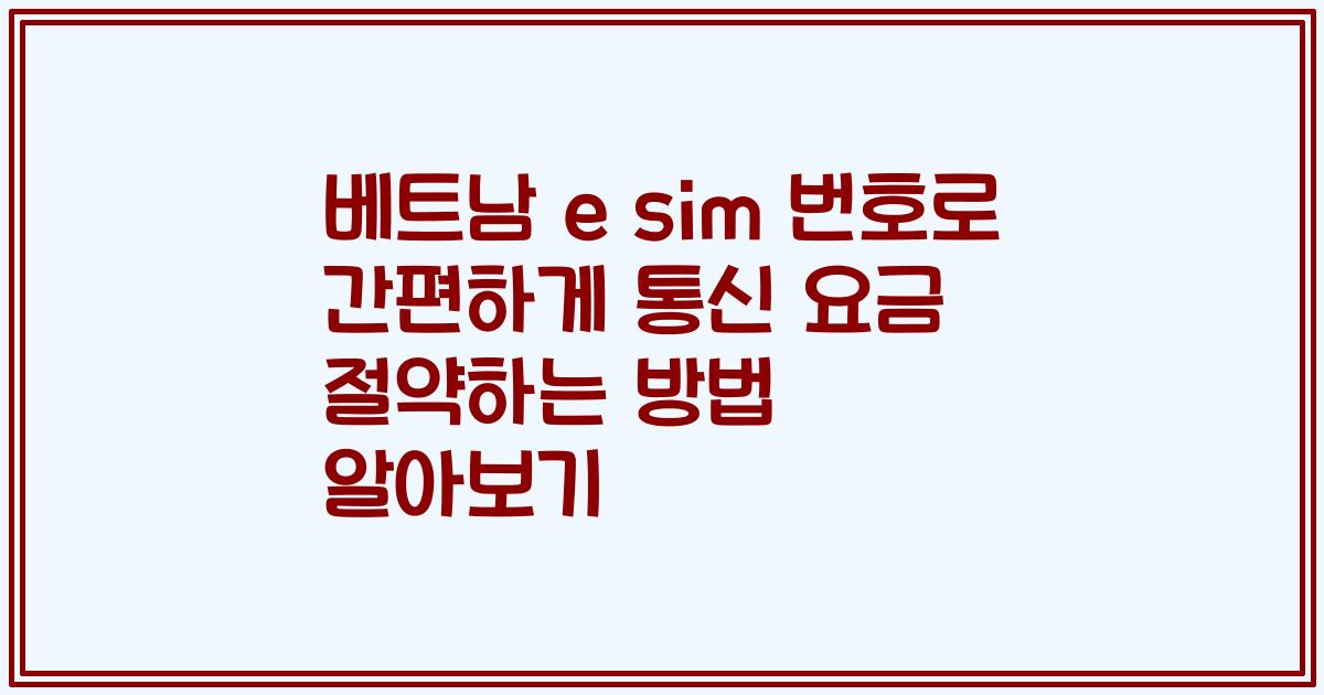 베트남 e sim 번호로 간편하게 통신 요금 절약하는 방법 알아보기