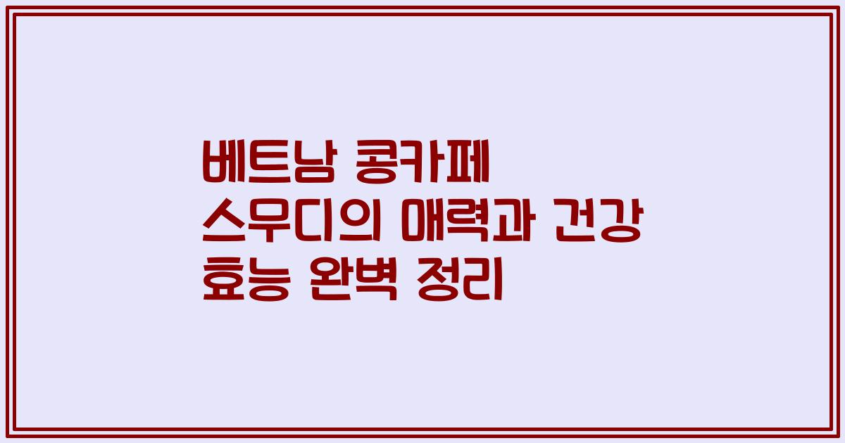 베트남 콩카페 스무디의 매력과 건강 효능 완벽 정리