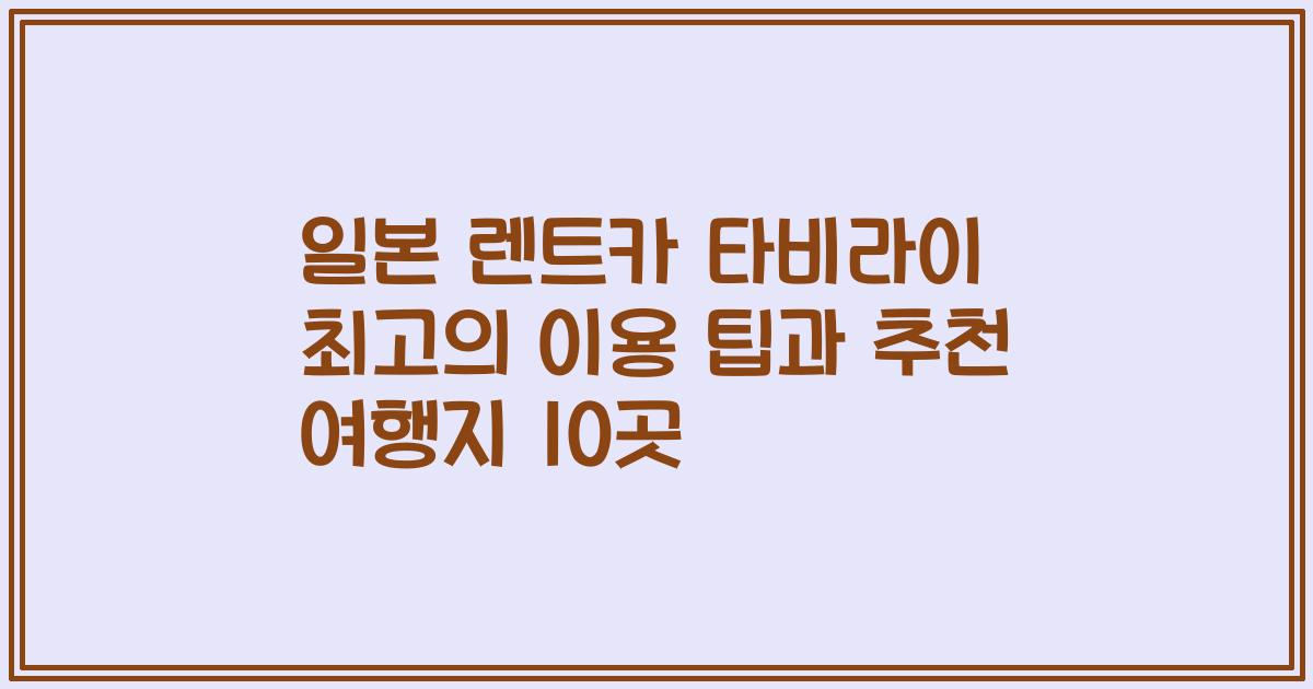 일본 렌트카 타비라이 최고의 이용 팁과 추천 여행지 10곳