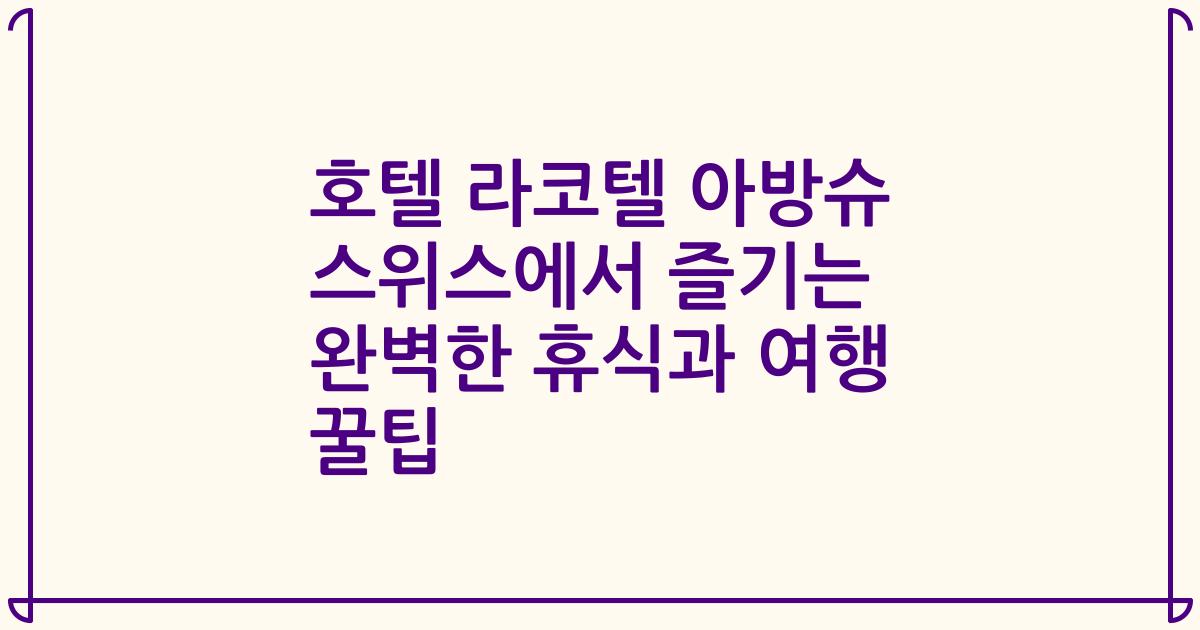 호텔 라코텔 아방슈 스위스에서 즐기는 완벽한 휴식과 여행 꿀팁