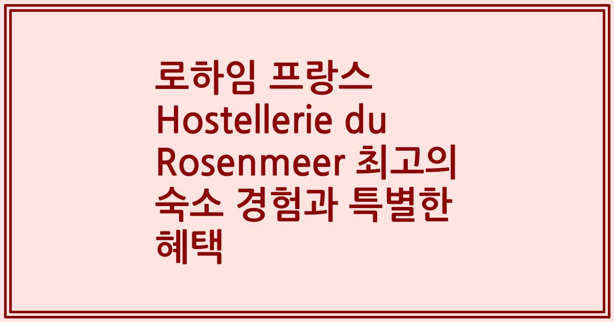 로하임 프랑스 Hostellerie du Rosenmeer 최고의 숙소 경험과 특별한 혜택