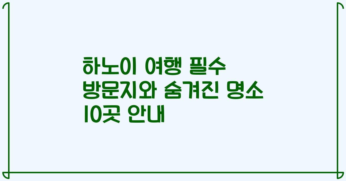 하노이 여행 필수 방문지와 숨겨진 명소 10곳 안내