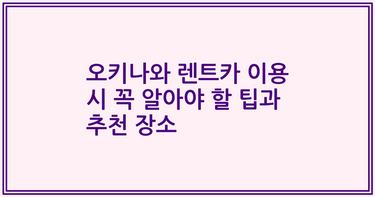 오키나와 렌트카 이용 시 꼭 알아야 할 팁과 추천 장소