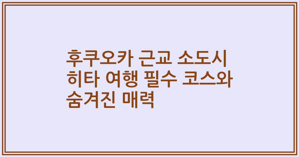 후쿠오카 근교 소도시 히타 여행 필수 코스와 숨겨진 매력