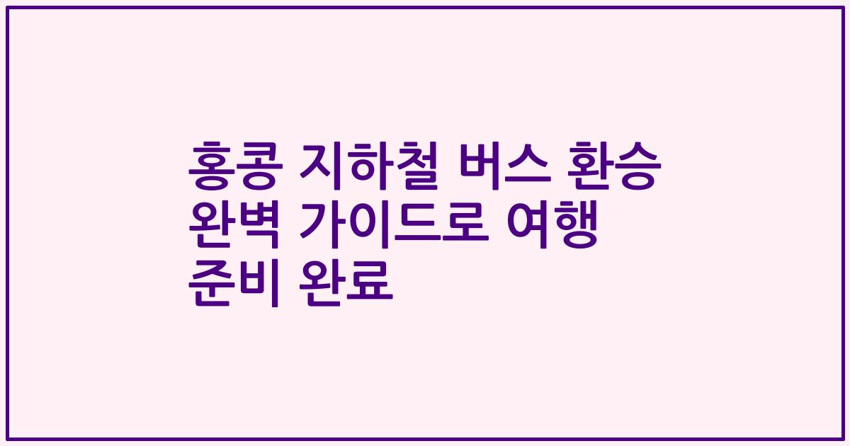 홍콩 지하철 버스 환승 완벽 가이드로 여행 준비 완료