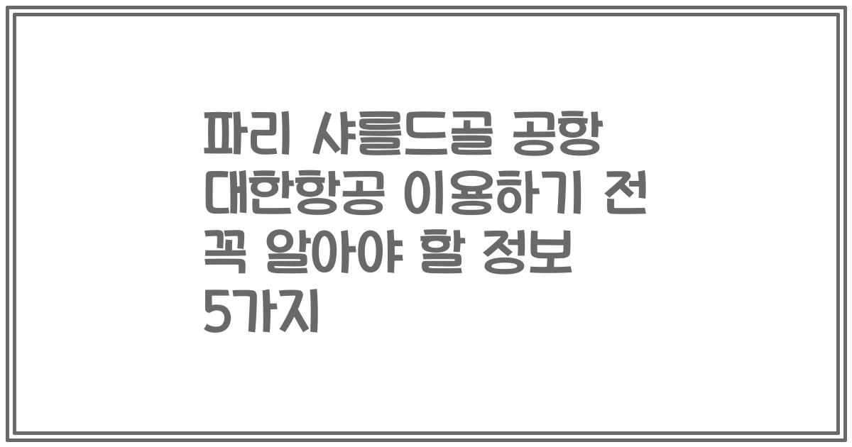 파리 샤를드골 공항 대한항공 이용하기 전 꼭 알아야 할 정보 5가지