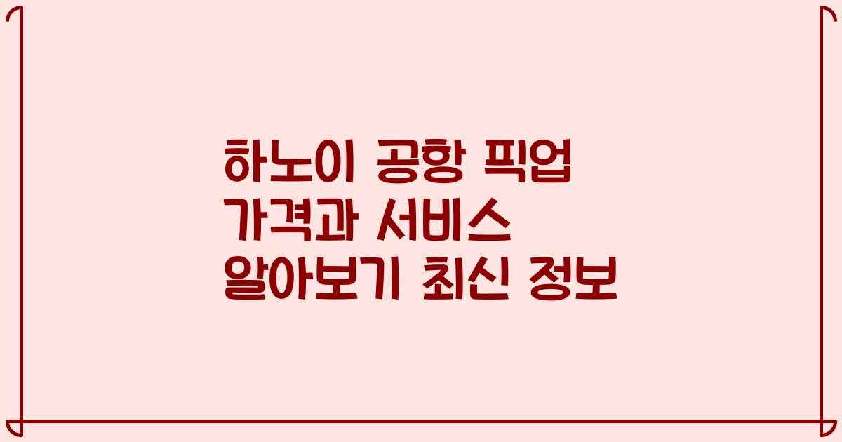 하노이 공항 픽업 가격과 서비스 알아보기 최신 정보