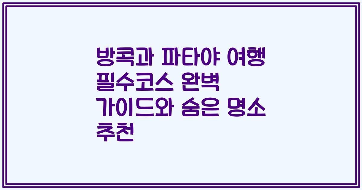 방콕과 파타야 여행 필수코스 완벽 가이드와 숨은 명소 추천