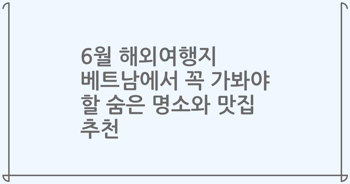 6월 해외여행지 베트남에서 꼭 가봐야 할 숨은 명소와 맛집 추천