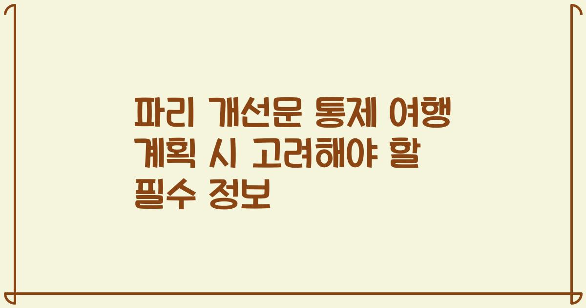 파리 개선문 통제 여행 계획 시 고려해야 할 필수 정보