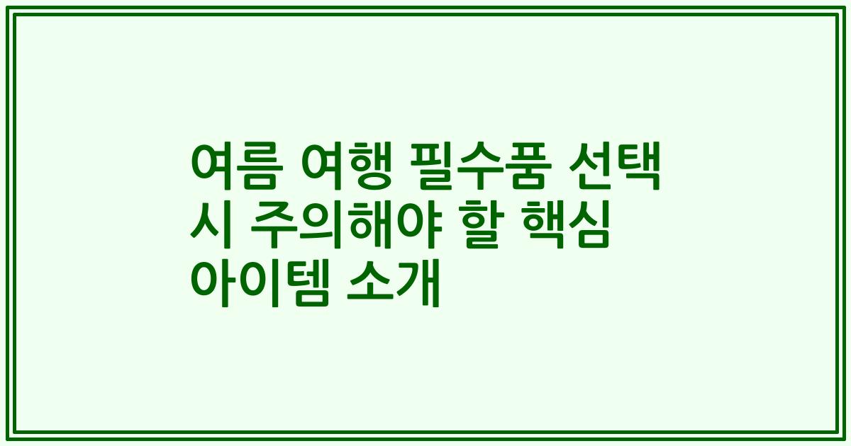 여름 여행 필수품 선택 시 주의해야 할 핵심 아이템 소개