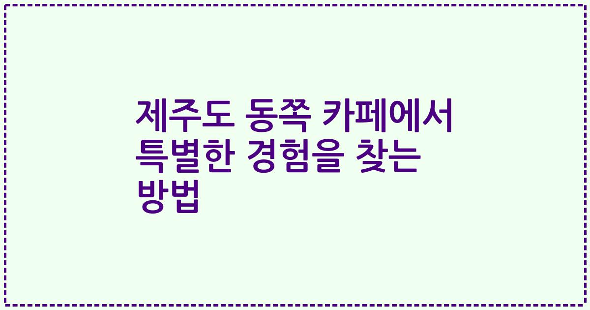 제주도 동쪽 카페에서 특별한 경험을 찾는 방법