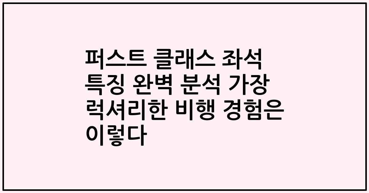 퍼스트 클래스 좌석 특징 완벽 분석 가장 럭셔리한 비행 경험은 이렇다