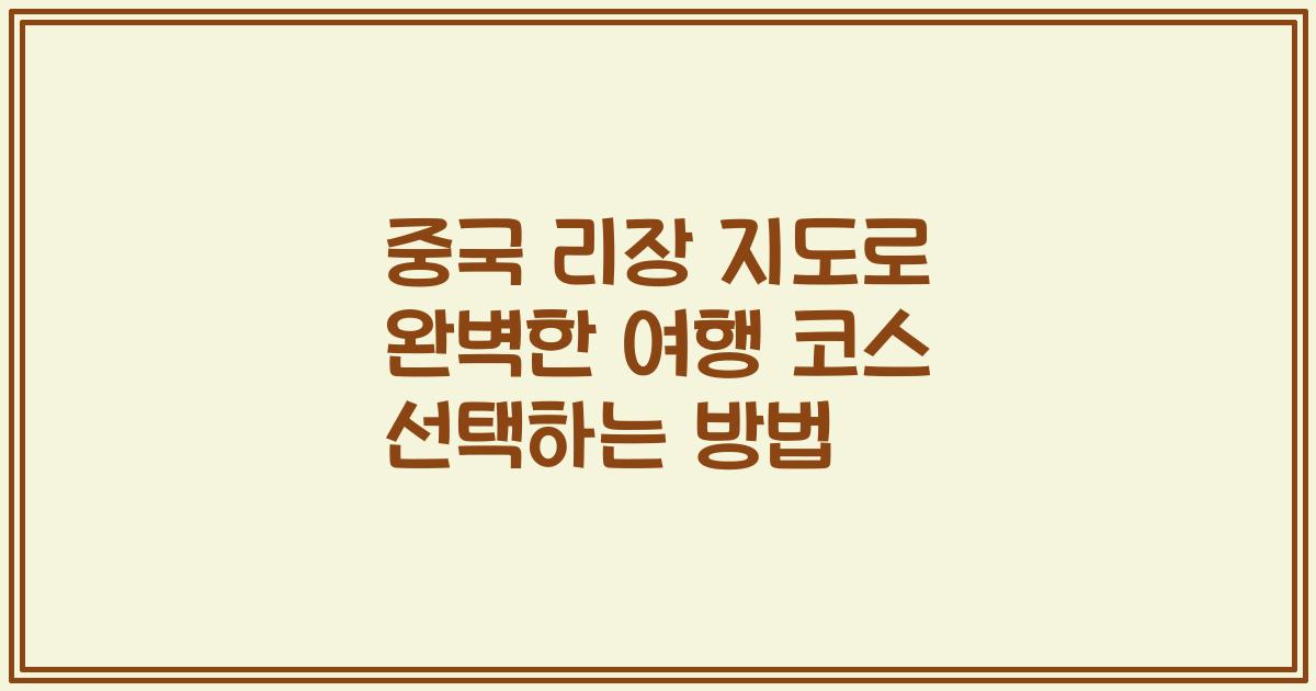 중국 리장 지도로 완벽한 여행 코스 선택하는 방법