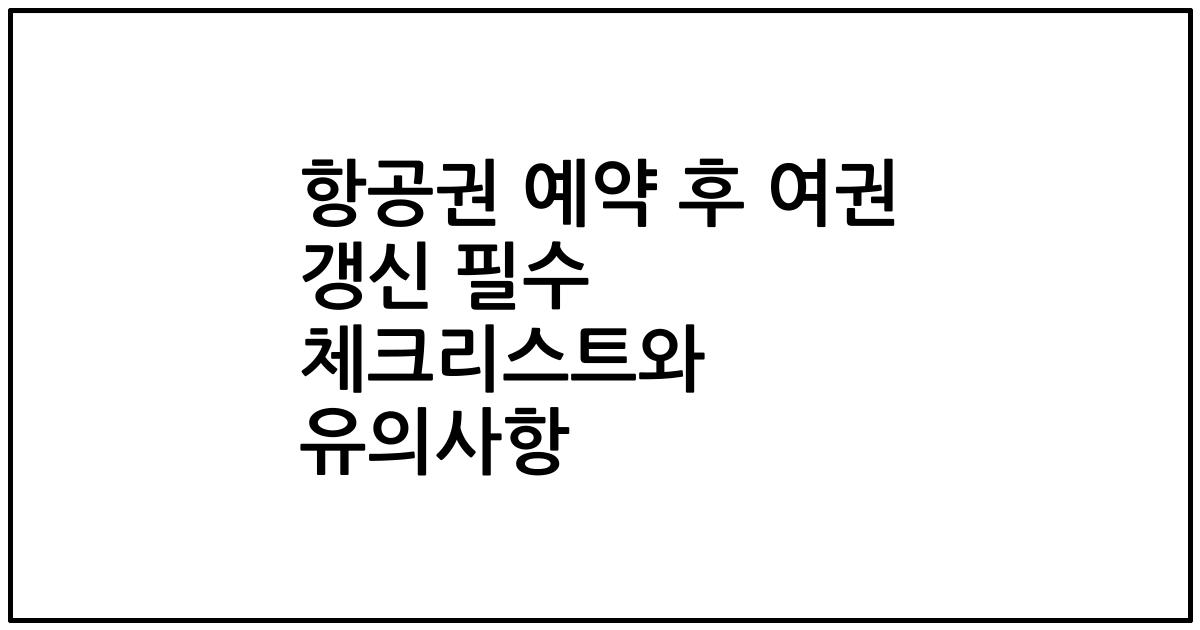 항공권 예약 후 여권 갱신 필수 체크리스트와 유의사항