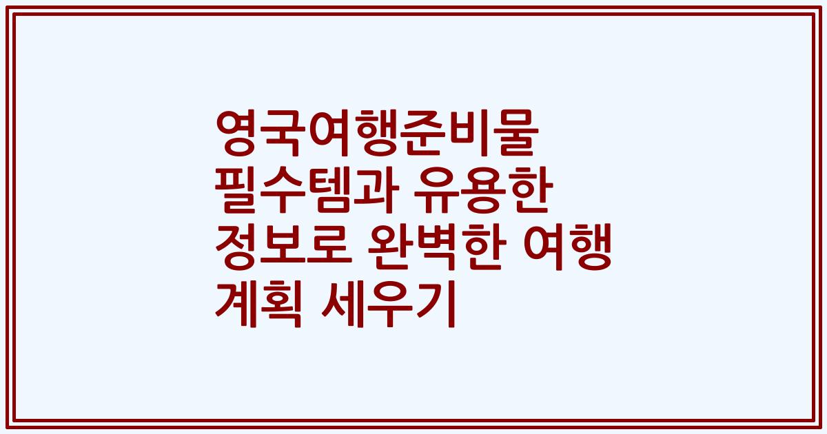 영국여행준비물 필수템과 유용한 정보로 완벽한 여행 계획 세우기
