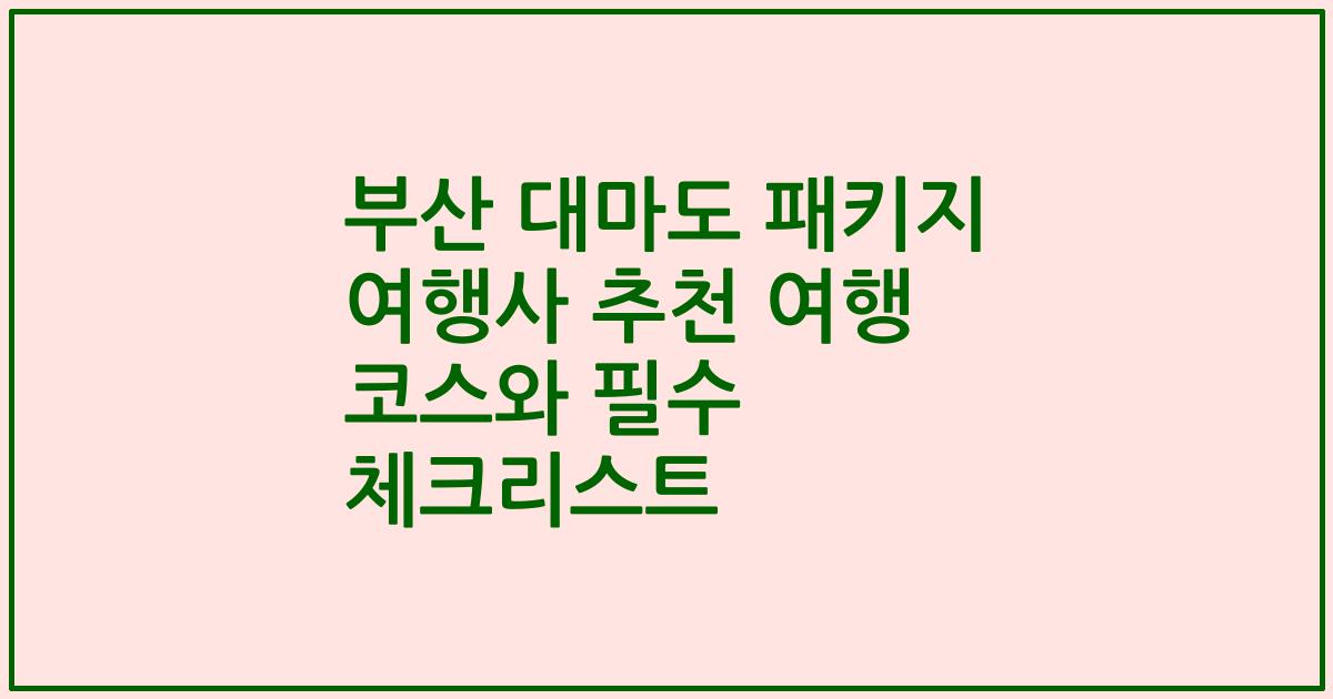 부산 대마도 패키지 여행사 추천 여행 코스와 필수 체크리스트